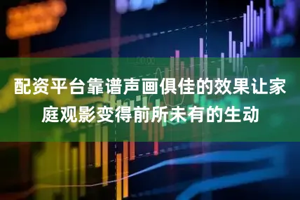 配资平台靠谱声画俱佳的效果让家庭观影变得前所未有的生动