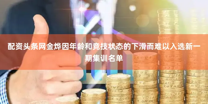 配资头条网金烨因年龄和竞技状态的下滑而难以入选新一期集训名单