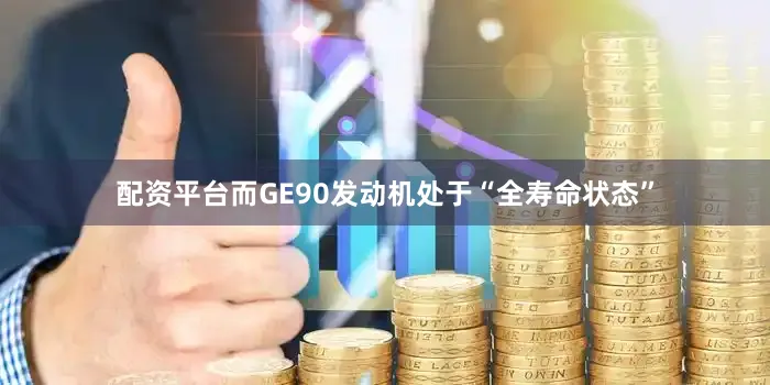 配资平台而GE90发动机处于“全寿命状态”