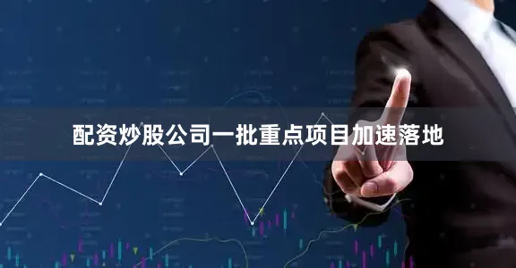 配资炒股公司一批重点项目加速落地